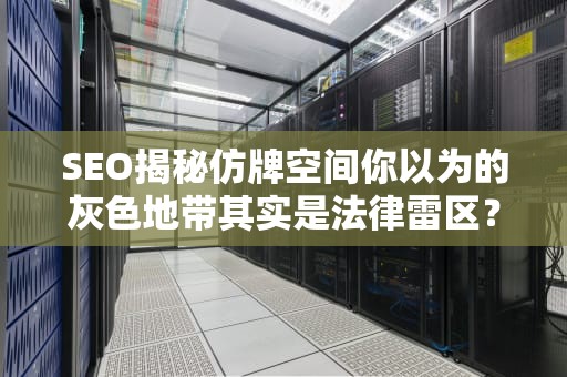 SEO揭秘仿牌空间你以为的灰色地带其实是法律雷区？看网络安全专家如何见招拆招