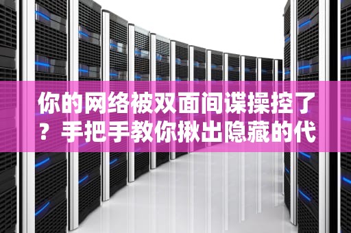 你的网络被双面间谍操控了？手把手教你揪出隐藏的代理服务器