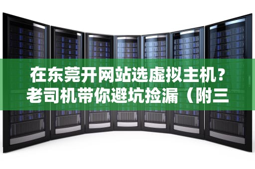 在东莞开网站选虚拟主机？老司机带你避坑捡漏（附三大运营商实测对比）