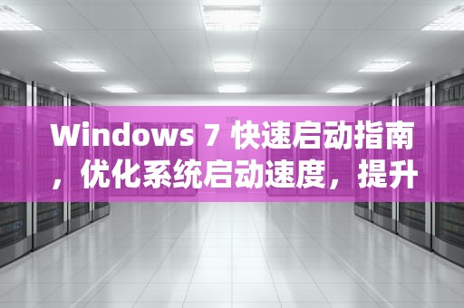 Windows 7 快速启动指南，优化系统启动速度，提升工作效率，win7快速启动在哪里设置