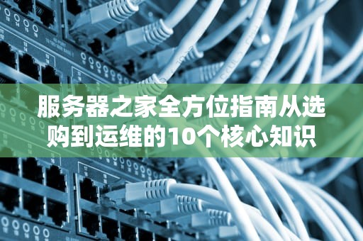 服务器之家全方位指南从选购到运维的10个核心知识点解析