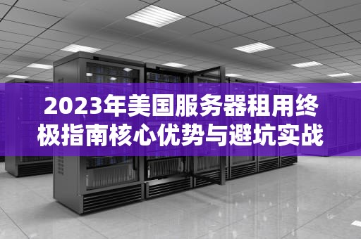 2023年美国服务器租用终极指南核心优势与避坑实战