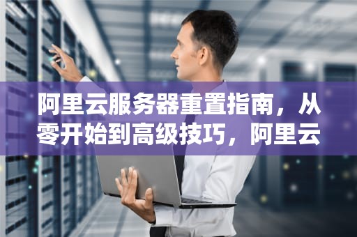 阿里云服务器重置指南，从零开始到高级技巧，阿里云服务器重置系统