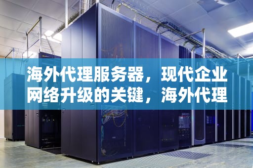 海外代理服务器，现代企业网络升级的关键，海外代理服务器 免费