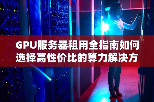 GPU服务器租用全指南如何选择高性价比的算力解决方案？