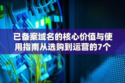 已备案域名的核心价值与使用指南从选购到运营的7个关键步骤