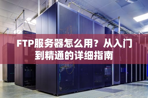 FTP服务器怎么用？从入门到精通的详细指南