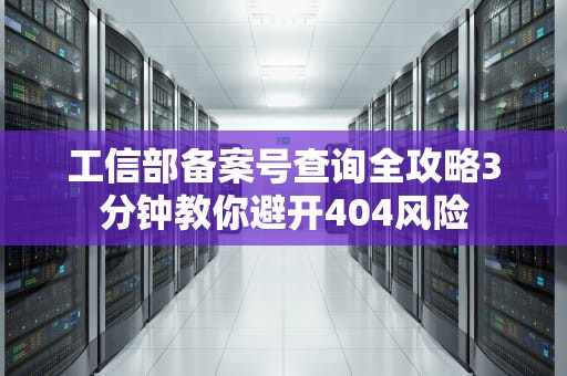 工信部备案号查询全攻略3分钟教你避开404风险