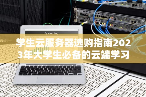 学生云服务器选购指南2023年大学生必备的云端学习工具解析