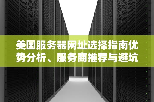 美国服务器网址选择指南优势分析、服务商推荐与避坑技巧