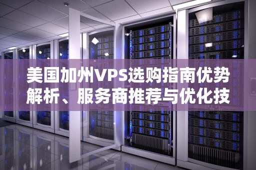 美国加州VPS选购指南优势解析、服务商推荐与优化技巧
