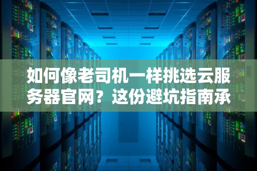 如何像老司机一样挑选云服务器官网？这份避坑指南承包你三年笑点