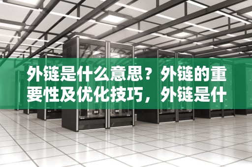 外链是什么意思？外链的重要性及优化技巧，外链是什么意思?
