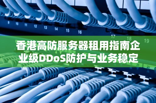 香港高防服务器租用指南企业级DDoS防护与业务稳定的关键选择