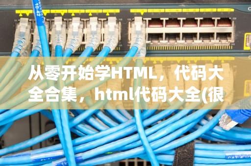 从零开始学HTML，代码大全合集，html代码大全(很全的)