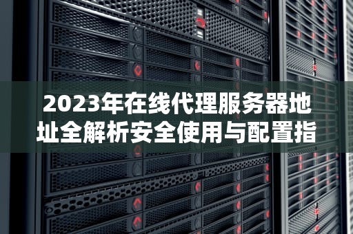 2023年在线代理服务器地址全解析安全使用与配置指南