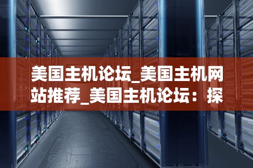 美国主机论坛_美国主机网站推荐_美国主机论坛：探索与分享的乐园