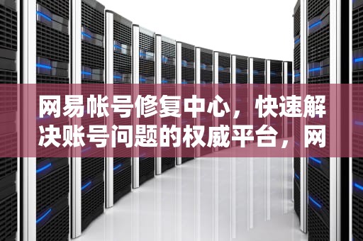 网易帐号修复中心，快速解决账号问题的权威平台，网易帐号修复中心找回账号