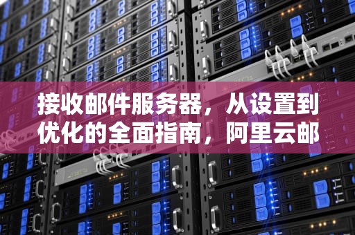 接收邮件服务器，从设置到优化的全面指南，阿里云邮箱接收邮件服务器