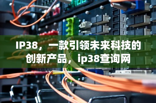 IP38，一款引领未来科技的创新产品，ip38查询网