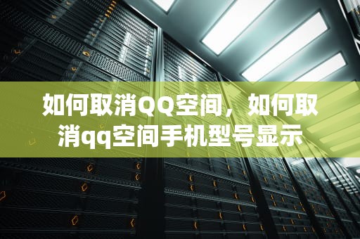 如何取消QQ空间，如何取消qq空间手机型号显示