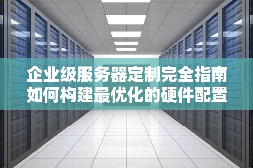 企业级服务器定制完全指南如何构建最优化的硬件配置方案