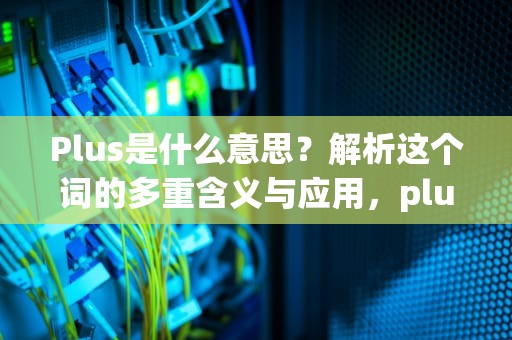 Plus是什么意思？解析这个词的多重含义与应用，plus是什么意思翻译中文