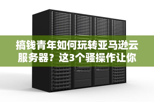 搞钱青年如何玩转亚马逊云服务器？这3个骚操作让你省出一辆特斯拉！