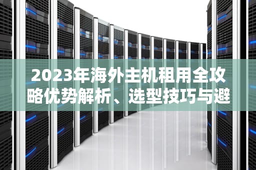 2023年海外主机租用全攻略优势解析、选型技巧与避坑指南