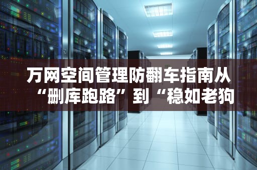 万网空间管理防翻车指南从“删库跑路”到“稳如老狗”的进阶之路