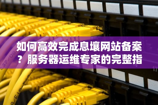 如何高效完成息壤网站备案？服务器运维专家的完整指南
