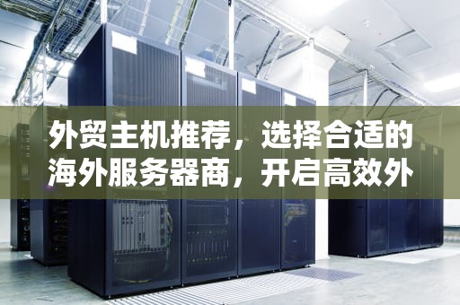 外贸主机推荐,选择合适的海外服务器商,开启高效外贸之路,外贸主机推荐 外贸主机推荐,选择合适的海外服务器商,开启高效外贸之路,外贸主机推荐