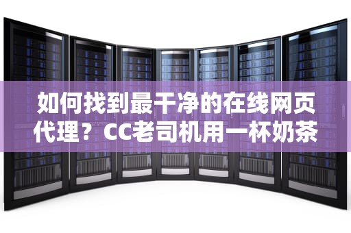如何找到最干净的在线网页代理？CC老司机用一杯奶茶的时间给你讲透