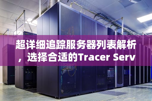 超详细追踪服务器列表解析，选择合适的Tracer Server，tracker服务器列表2024