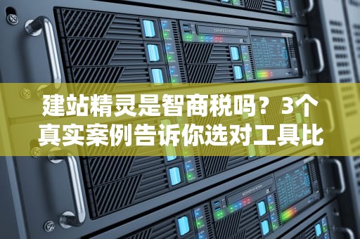建站精灵是智商税吗？3个真实案例告诉你选对工具比熬夜秃头更重要！