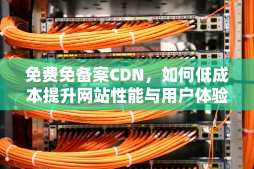 免费免备案CDN，如何低成本提升网站性能与用户体验，免费免备案cdn加速推荐
