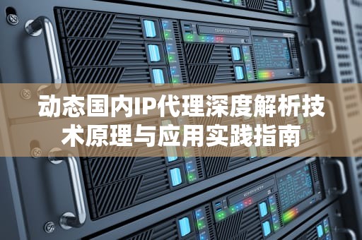 动态国内IP代理深度解析技术原理与应用实践指南