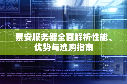 景安服务器全面解析性能、优势与选购指南