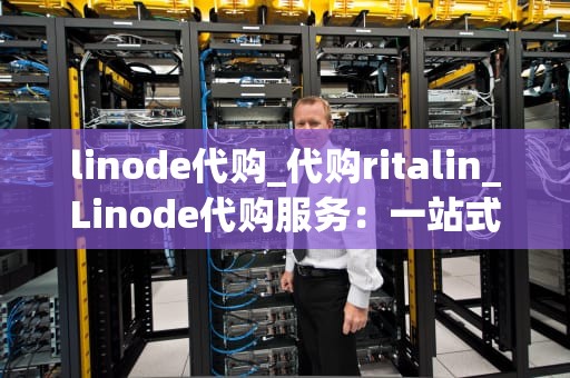 linode代购_代购ritalin_Linode代购服务：一站式解决方案