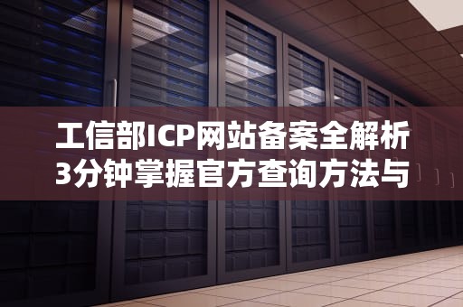 工信部ICP网站备案全解析3分钟掌握官方查询方法与注意事项