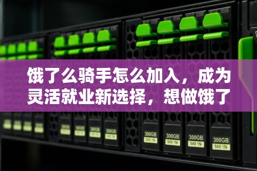 饿了么骑手怎么加入，成为灵活就业新选择，想做饿了么骑手怎么加入