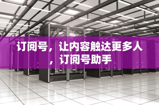 订阅号，让内容触达更多人，订阅号助手