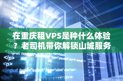 在重庆租VPS是种什么体验？老司机带你解锁山城服务器的隐藏福利与避坑姿势