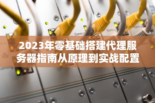 2023年零基础搭建代理服务器指南从原理到实战配置