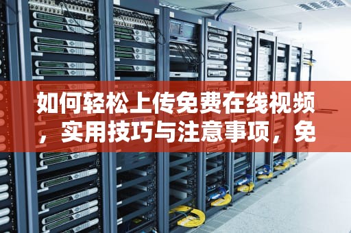如何轻松上传免费在线视频,实用技巧与注意事项,免费上传在线视频的网站 如何轻松上传免费在线视频,实用技巧与注意事项,免费上传在线视频的网站