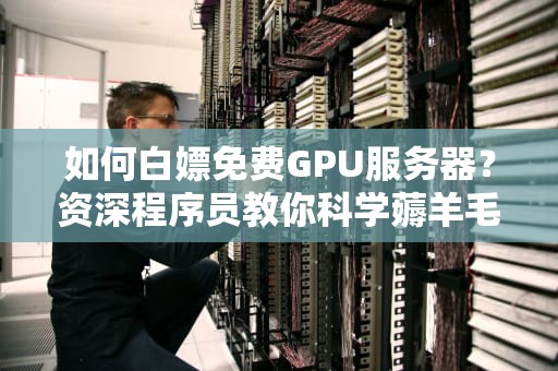 如何白嫖免费GPU服务器？资深程序员教你科学薅羊毛的正确姿势！
