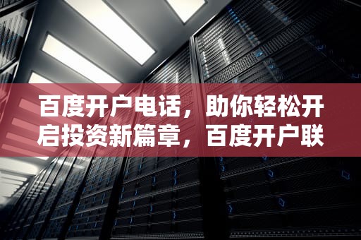 百度开户电话，助你轻松开启投资新篇章，百度开户联系方式