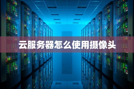 云服务器怎么使用摄像头