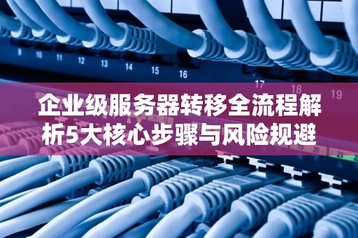 企业级服务器转移全流程解析5大核心步骤与风险规避指南