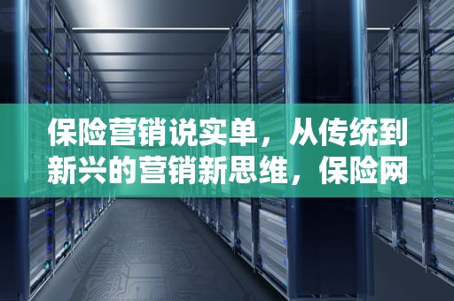 保险营销说实单，从传统到新兴的营销新思维，保险网络营销的特点有哪些